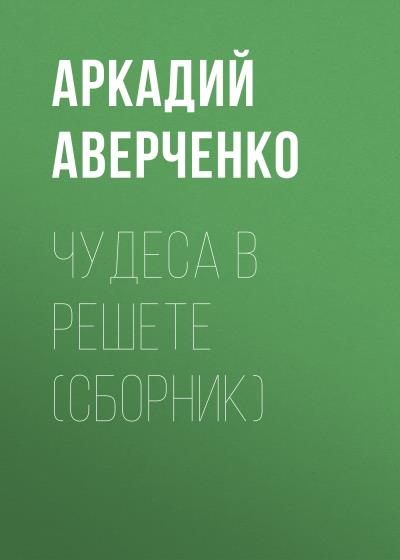 Книга Чудеса в решете (сборник) (Аркадий Аверченко)