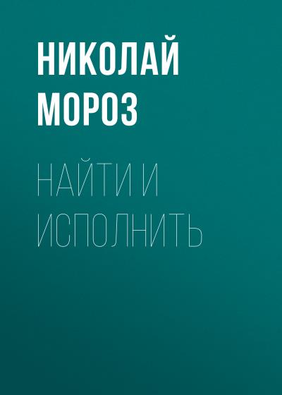 Книга Найти и исполнить (Николай Мороз)