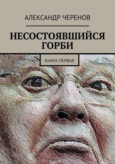 Книга НЕСОСТОЯВШИЙСЯ ГОРБИ. КНИГА ПЕРВАЯ (Александр Черенов)