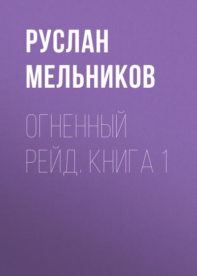 Книга Огненный рейд. Книга 1 (Руслан Мельников)