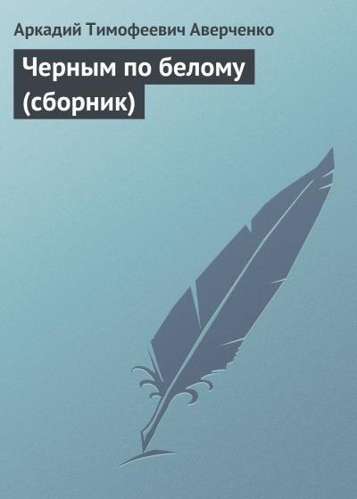 Книга Черным по белому (сборник) (Аркадий Аверченко)