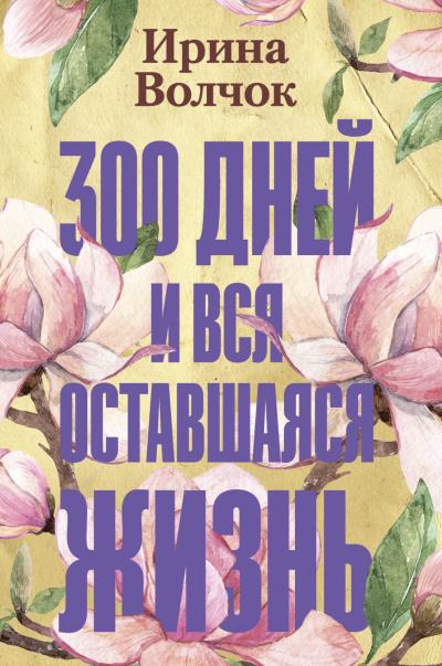 Книга 300 дней и вся оставшаяся жизнь (Ирина Волчок)