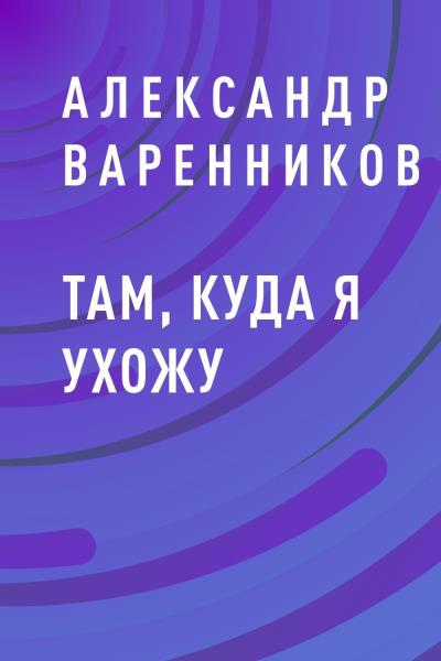 Книга Там, куда я ухожу (Александр Викторович Варенников)