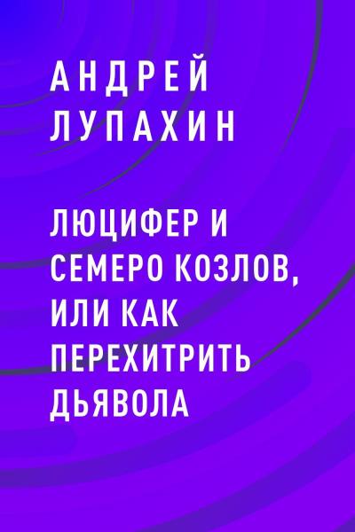 Книга Люцифер и семеро козлов, или как перехитрить дьявола (Андрей Александрович Лупахин)