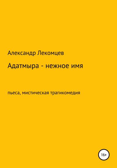 Книга Адатмыра – нежное имя. Пьеса, мистическая трагикомедия (Александр Николаевич Лекомцев)