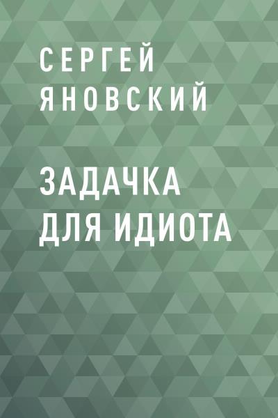 Книга Задачка для идиота (Сергей Владимирович Яновский)