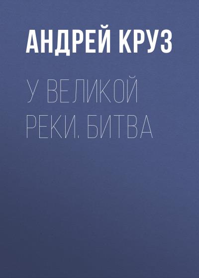 Книга У Великой реки. Битва (Андрей Круз)