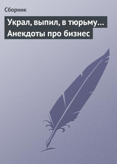 Книга Украл, выпил, в тюрьму… Анекдоты про бизнес (Сборник)