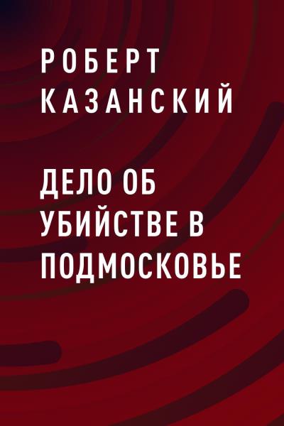 Книга Дело об убийстве в Подмосковье (Роберт Казанский)