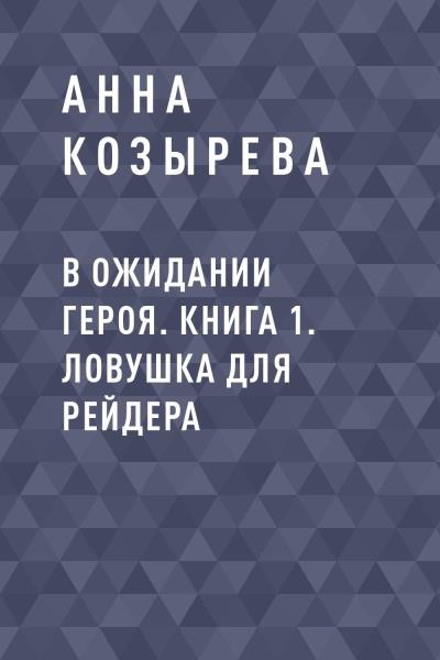 Книга В ожидании героя. Книга 1. Ловушка для рейдера (Анна Александрова Козырева)